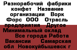 Разнорабочий  фабрики конфет › Название организации ­ Ворк Форс, ООО › Отрасль предприятия ­ Другое › Минимальный оклад ­ 27 000 - Все города Работа » Вакансии   . Самарская обл.,Новокуйбышевск г.